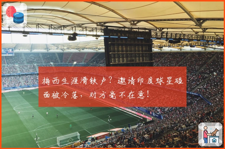 梅西生涯滑铁卢？邀请印度球星碰面被冷落，对方毫不在意！