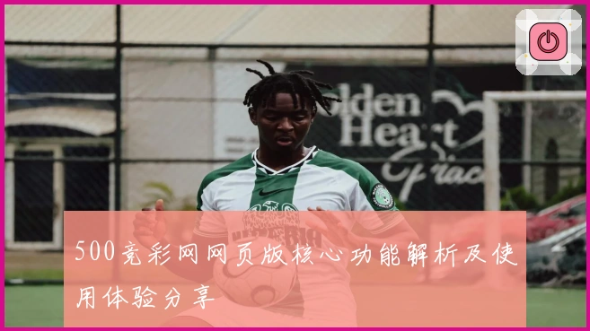 500竞彩网网页版核心功能解析及使用体验分享