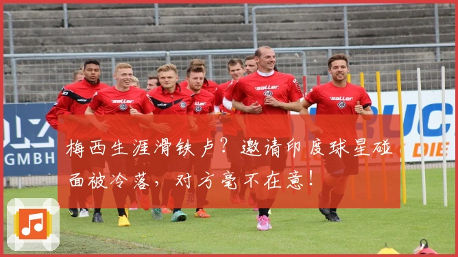 梅西生涯滑铁卢？邀请印度球星碰面被冷落，对方毫不在意！