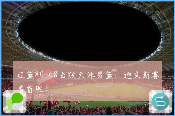 辽篮80-68击败天津男篮，迎来新赛季首胜！