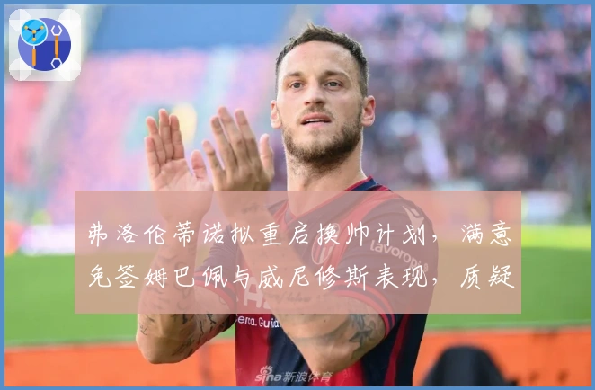 弗洛伦蒂诺拟重启换帅计划，满意免签姆巴佩与威尼修斯表现，质疑教练执教能力！