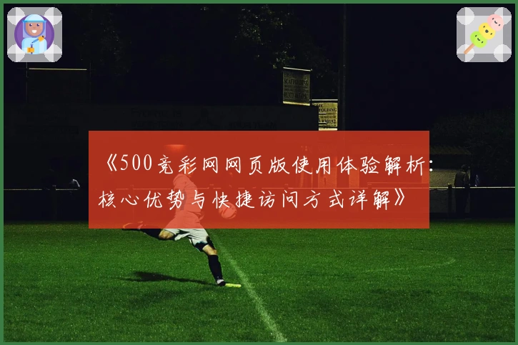 《500竞彩网网页版使用体验解析：核心优势与快捷访问方式详解》