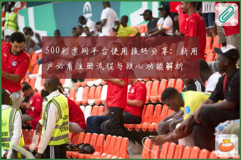 500彩票网平台使用技巧分享：新用户必看注册流程与核心功能解析