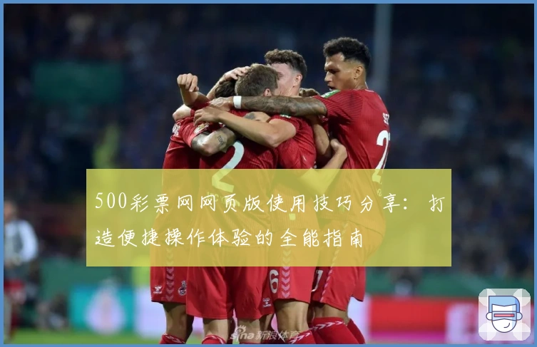 500彩票网网页版使用技巧分享：打造便捷操作体验的全能指南
