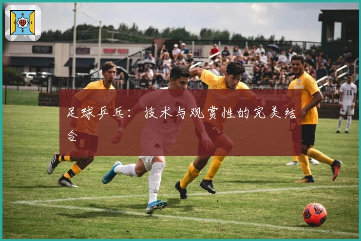 足球乒乓：技术与观赏性的完美结合