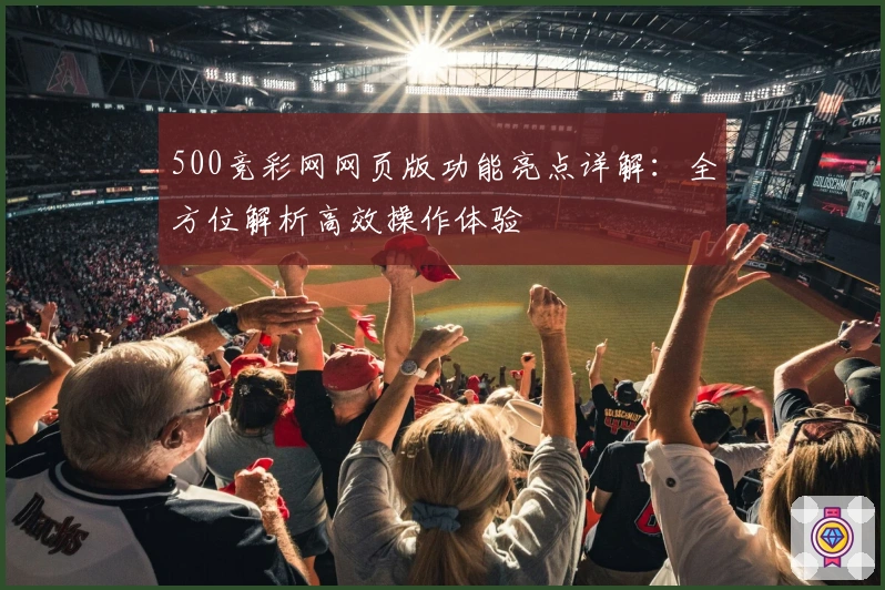 500竞彩网网页版功能亮点详解:全方位解析高效操作体验