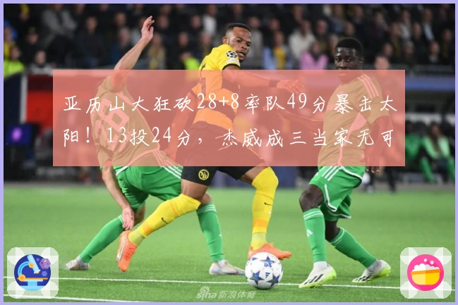 亚历山大狂砍28+8率队49分暴击太阳！13投24分，杰威成三当家无可厚非