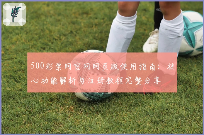 500彩票网官网网页版使用指南:核心功能解析与注册教程完整分享