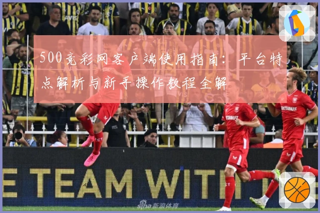 500竞彩网客户端使用指南：平台特点解析与新手操作教程全解
