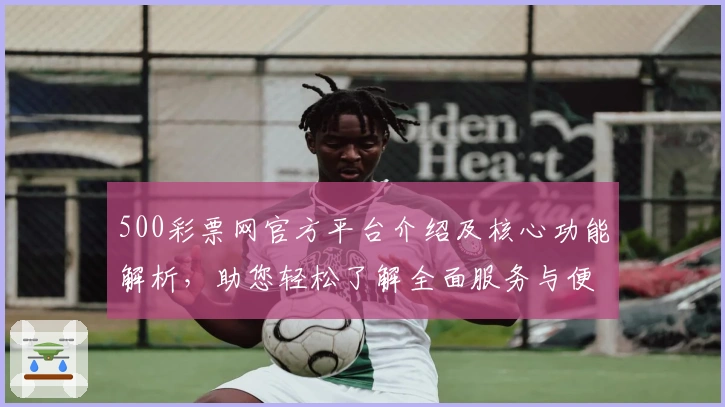 500彩票网官方平台介绍及核心功能解析，助您轻松了解全面服务与便捷操作体验