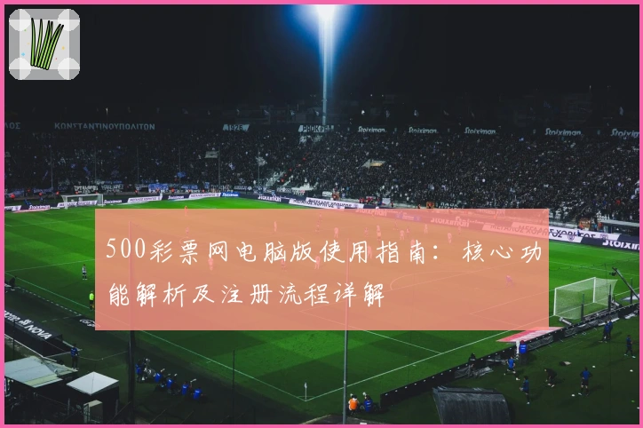 500彩票网电脑版使用指南:核心功能解析及注册流程详解