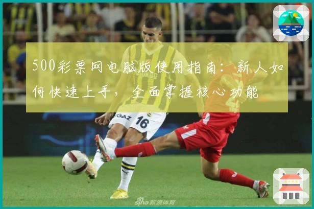 500彩票网电脑版使用指南：新人如何快速上手，全面掌握核心功能