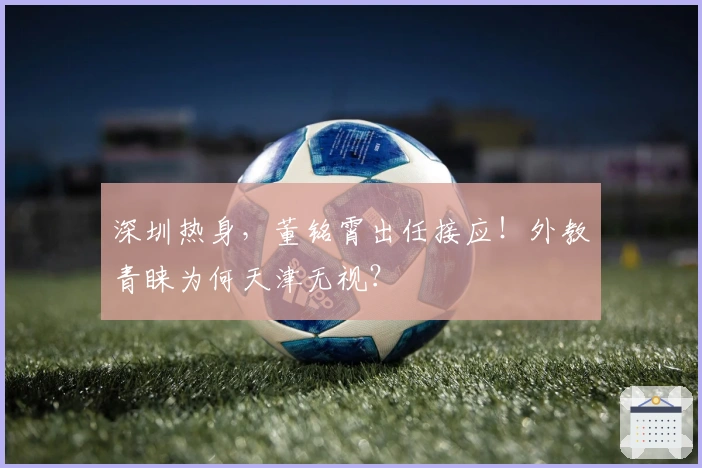 深圳热身，董铭霄出任接应！外教青睐为何天津无视？
