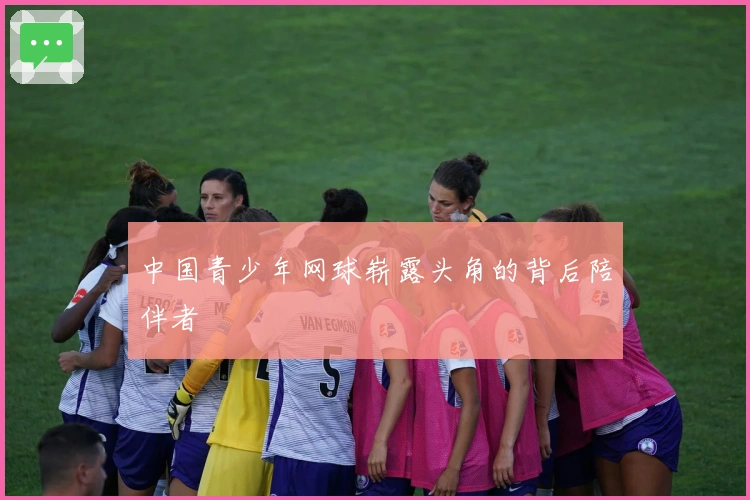 中国青少年网球崭露头角的背后陪伴者