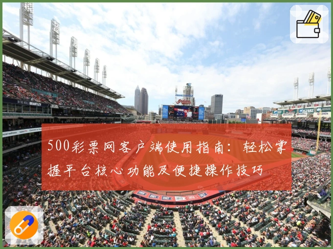 500彩票网客户端使用指南：轻松掌握平台核心功能及便捷操作技巧