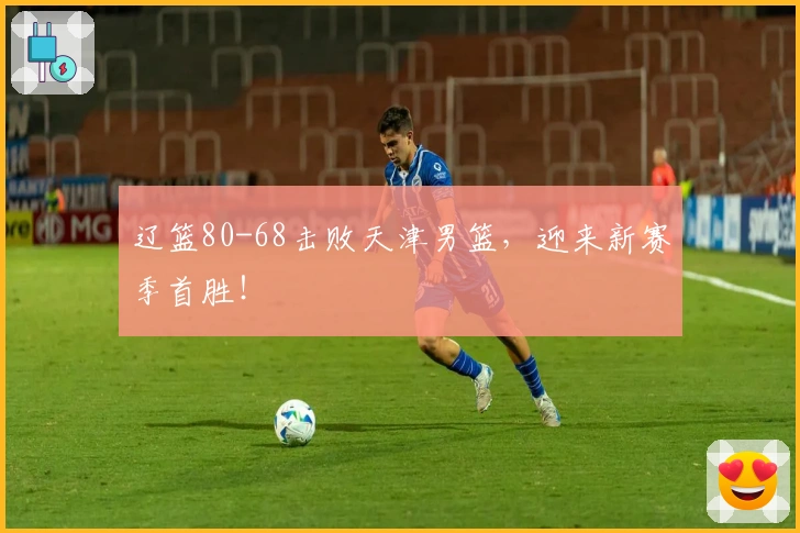 辽篮80-68击败天津男篮，迎来新赛季首胜！