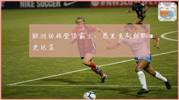 欧洲劲旅登顶霸主，恩里克刷新队史记录