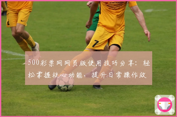 500彩票网网页版使用技巧分享：轻松掌握核心功能，提升日常操作效率