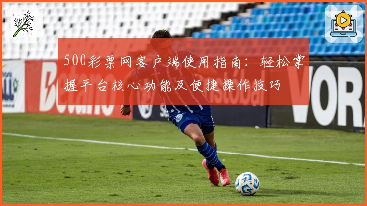 500彩票网客户端使用指南：轻松掌握平台核心功能及便捷操作技巧
