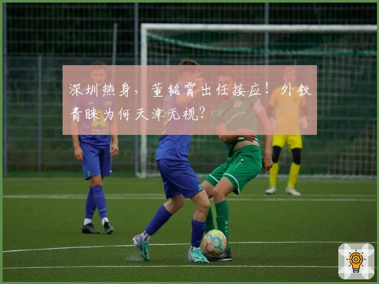 深圳热身，董铭霄出任接应！外教青睐为何天津无视？