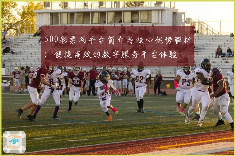 500彩票网平台简介与核心优势解析：便捷高效的数字服务平台体验