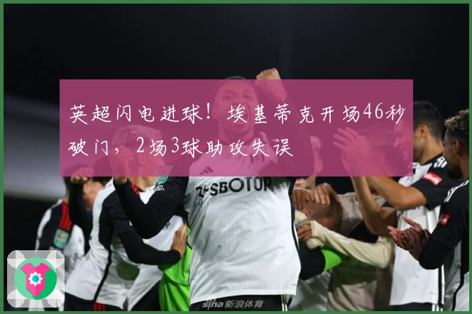 英超闪电进球！埃基蒂克开场46秒破门，2场3球助攻失误