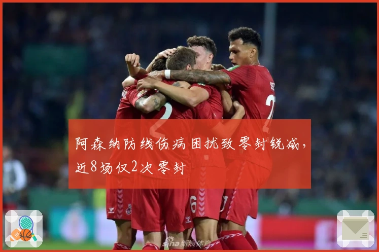 阿森纳防线伤病困扰致零封锐减，近8场仅2次零封