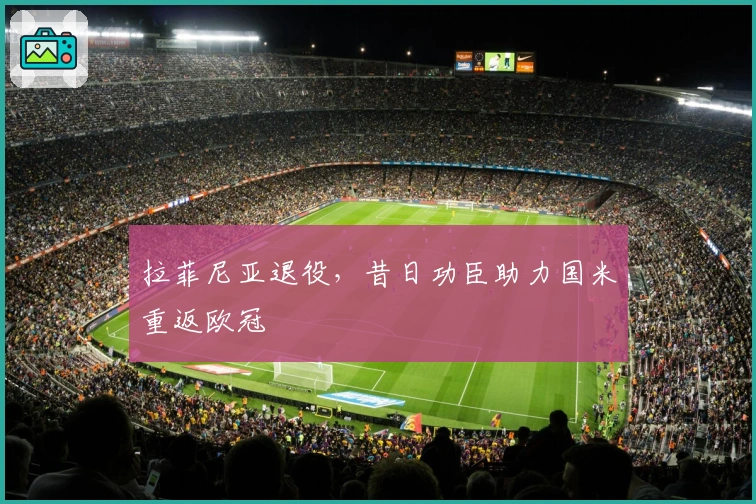 拉菲尼亚退役，昔日功臣助力国米重返欧冠