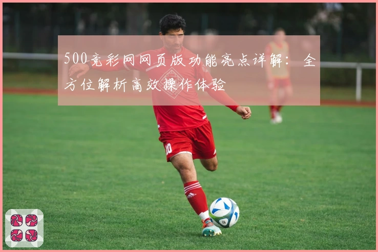 500竞彩网网页版功能亮点详解：全方位解析高效操作体验