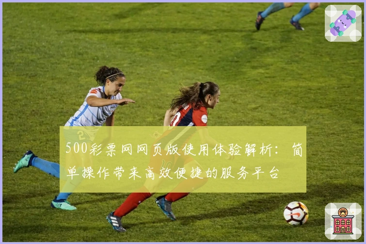 500彩票网网页版使用体验解析：简单操作带来高效便捷的服务平台