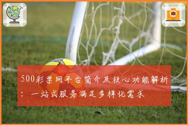 500彩票网平台简介及核心功能解析：一站式服务满足多样化需求