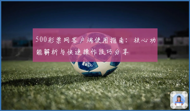 500彩票网客户端使用指南：核心功能解析与快速操作技巧分享