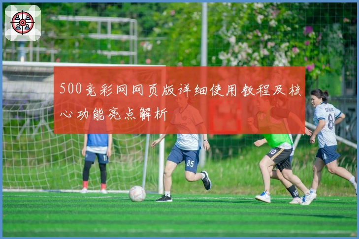 500竞彩网网页版详细使用教程及核心功能亮点解析