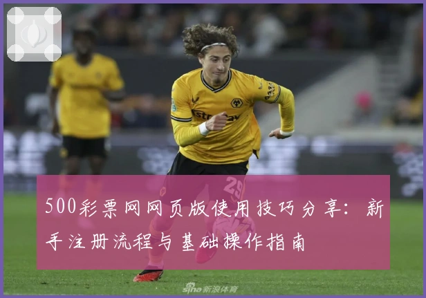 500彩票网网页版使用技巧分享：新手注册流程与基础操作指南