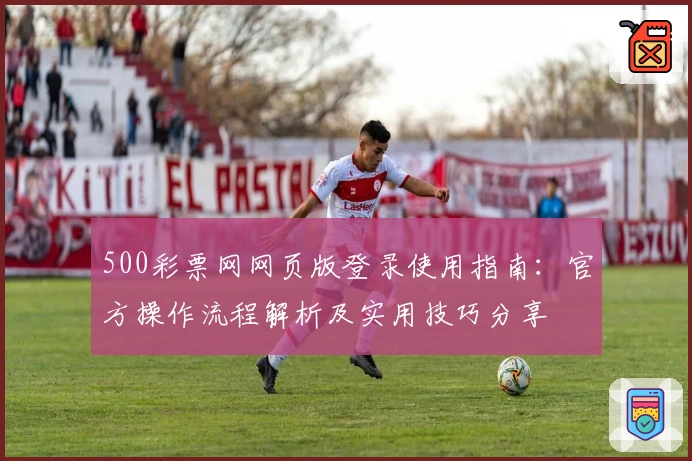 500彩票网网页版登录使用指南：官方操作流程解析及实用技巧分享