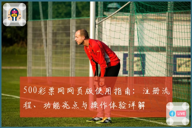 500彩票网网页版使用指南：注册流程、功能亮点与操作体验详解