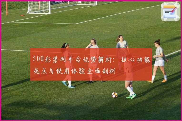 500彩票网平台优势解析：核心功能亮点与使用体验全面剖析