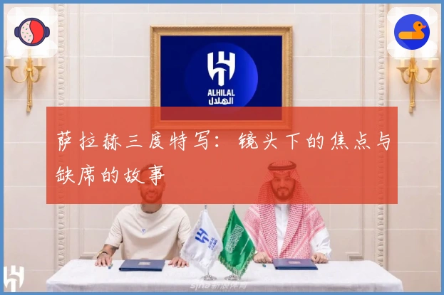 萨拉赫三度特写：镜头下的焦点与缺席的故事