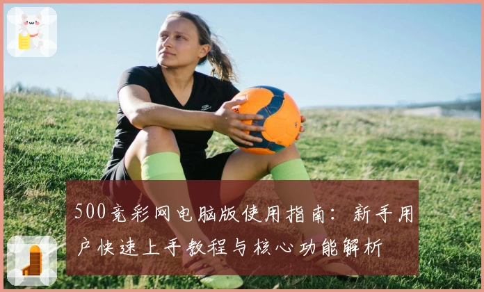 500竞彩网电脑版使用指南：新手用户快速上手教程与核心功能解析