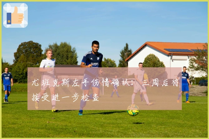 尤班克斯左手伤情确认：三周后将接受进一步检查