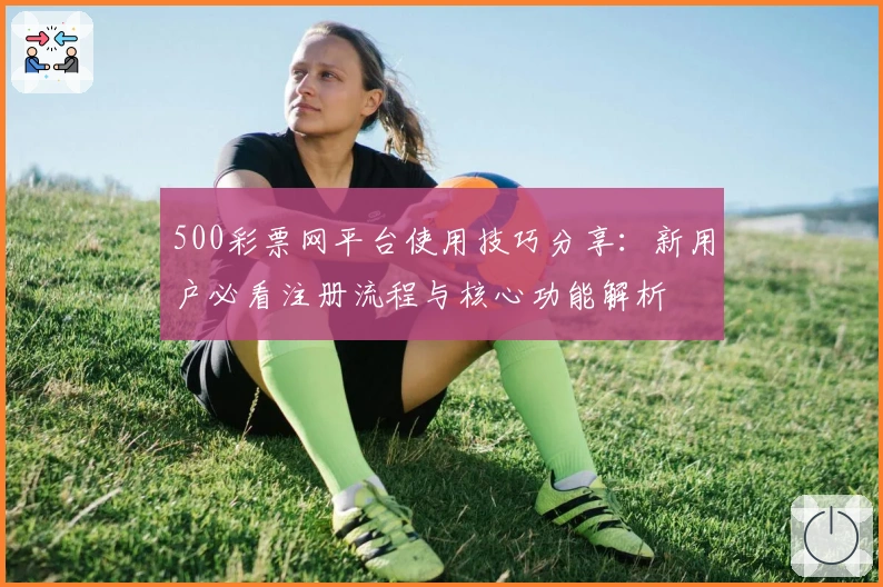500彩票网平台使用技巧分享：新用户必看注册流程与核心功能解析