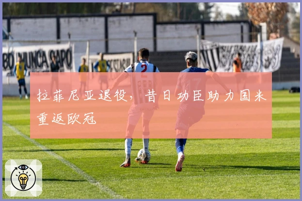 拉菲尼亚退役，昔日功臣助力国米重返欧冠