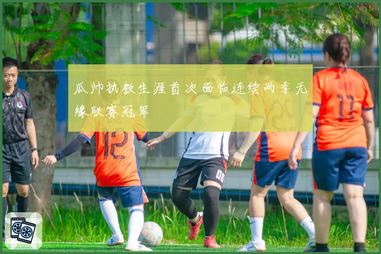 瓜帅执教生涯首次面临连续两季无缘联赛冠军