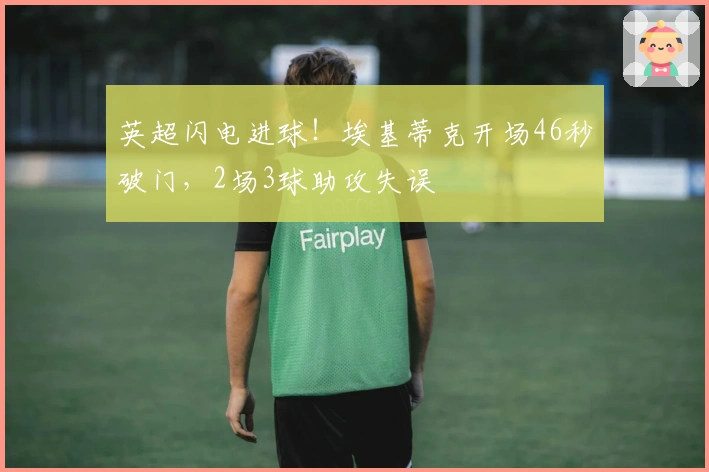 英超闪电进球！埃基蒂克开场46秒破门，2场3球助攻失误