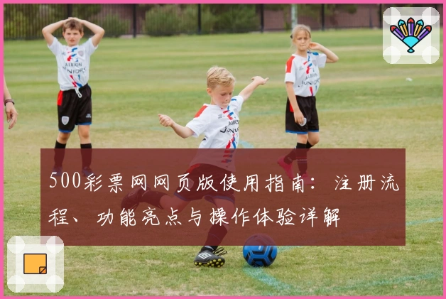 500彩票网网页版使用指南：注册流程、功能亮点与操作体验详解