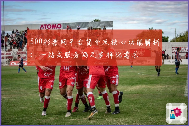 500彩票网平台简介及核心功能解析：一站式服务满足多样化需求