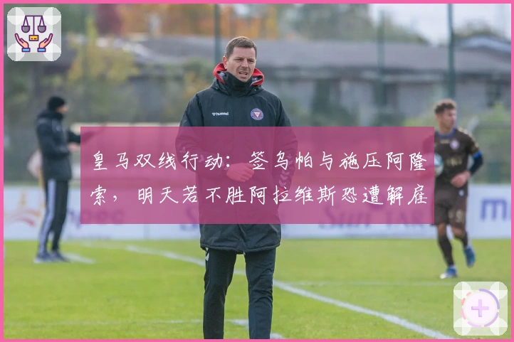 皇马双线行动：签乌帕与施压阿隆索，明天若不胜阿拉维斯恐遭解雇