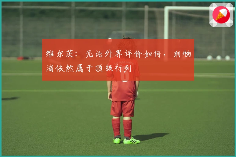 维尔茨：无论外界评价如何，利物浦依然属于顶级行列