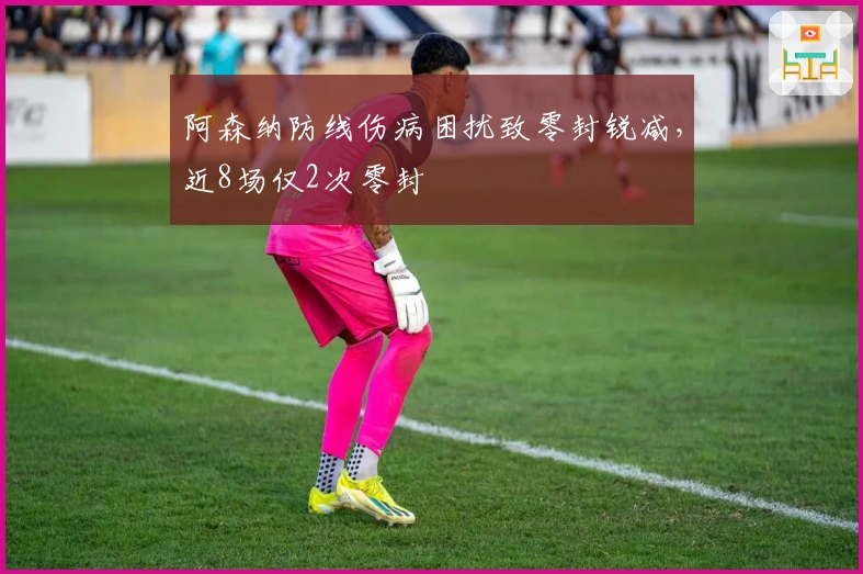 阿森纳防线伤病困扰致零封锐减，近8场仅2次零封