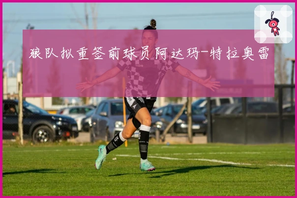 狼队拟重签前球员阿达玛-特拉奥雷